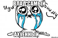 влад самый ахуенный***
