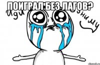 поиграл без лагов? 