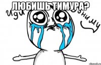 любишь тимура? 