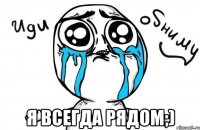  я всегда рядом;)