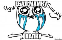 ебал мамку и папку