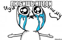 любишь hilton 