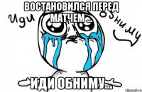 востановился перед матчем ... иди обниму...