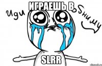 играешь в slrr