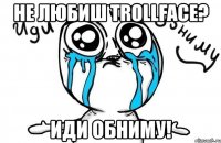 не любиш trollface? иди обниму!