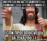 завтра сделаешь 20 заказов с од (поможет тебе хоттаб в скайпе в лс) если проголосуешь за zeka200 =)