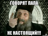 говорят папа не настоящий!!!