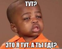 тут? это я тут. а ты где?