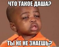 что такое даша? ты не не знаешь?