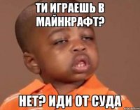 ти играешь в майнкрафт? нет? иди от суда