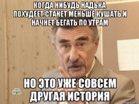 когда нибудь надька похудеет.станет меньше кушать и начнет бегать по утрам но это уже совсем другая история