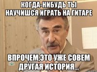 когда-нибудь ты научишся играть на гитаре впрочем,это уже совем другая история...