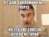 я сдам дипломник на 4 курсе но это уже совсем другая история