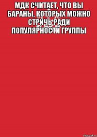 мдк считает, что вы бараны, которых можно стричь ради популярности группы 