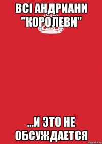 всі андриани "королеви" ...и это не обсуждается