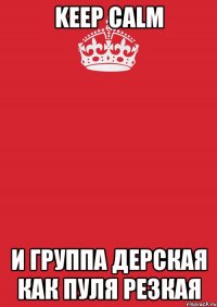 keep calm и группа дерская как пуля резкая