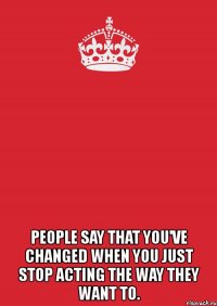  people say that you've changed when you just stop acting the way they want to.