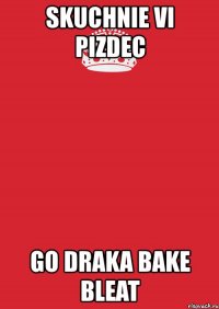 skuchnie vi pizdec go draka bake bleat