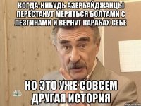 когда-нибудь азербайджанцы перестанут меряться болтами с лезгинами и вернут карабах себе но это уже совсем другая история