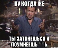 ну когда же ты заткнёшься и поумнеешь ****ь