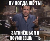 ну когда же ты заткнёшься и поумнеешь ****ь