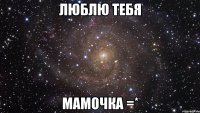 люблю тебя мамочка =*