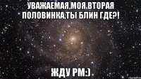 уважаемая,моя вторая половинка,ты блин где?! жду pm:)