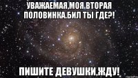 уважаемая,моя вторая половинка.бил ты где?! пишите девушки,жду!