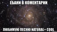 ебани в коментарии любимую песню natural+ cool