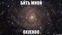 бить мной охуеноо