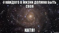 у каждого в жизни должна быть своя катя!