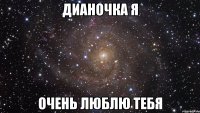 дианочка я очень люблю тебя