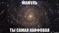 мамуль ты самая кайфовая