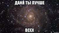 даня ты лучше всех