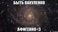 быть вакуленко афигенно<3