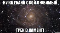 ну ка ебани свой любимый трек в камент!