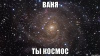 ваня ты космос