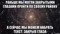 раньше мы могли закрытыми глазами пройти по своему району а сейчас мы можем набрать текст, закрыв глаза