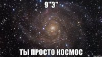 9"э" ты просто космос