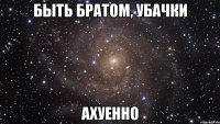 быть братом, убачки ахуенно