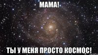 мама! ты у меня просто космос!