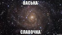 васька* славочка*