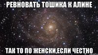 ревновать тошика к алине так то по женски,если честно