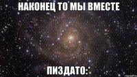 наконец то мы вместе пиздато:*