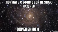 поржать с ефимовой не знаю над чем охрененно))_