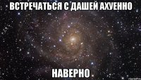 встречаться с дашей ахуенно наверно