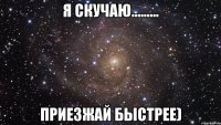 я скучаю......... приезжай быстрее)