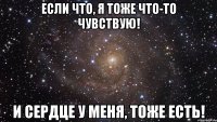 если что, я тоже что-то чувствую! и сердце у меня, тоже есть!