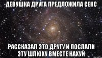 девушка друга предложила секс рассказал это другу и послали эту шлюху вместе нахуй