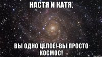 настя и катя, вы одно целое!-вы просто космос!